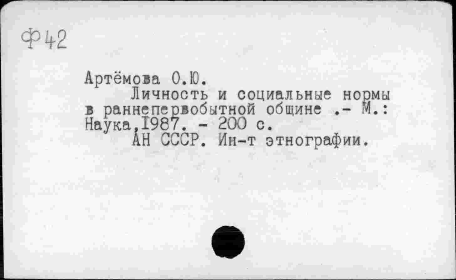 ﻿Артёмова О.Ю.
Личность и социальные нормы в раннепервобытной общине М.: Наука.1987. - 200 с.
АН СССР. Ин-т этнографии.